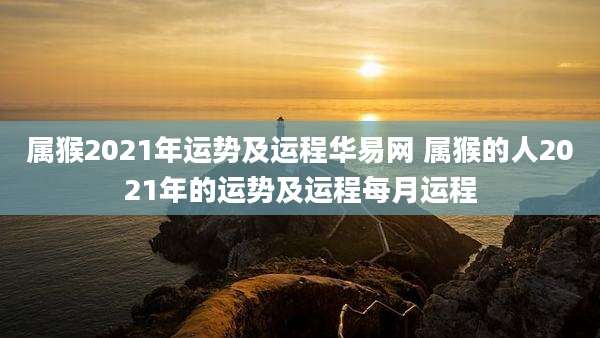 属猴2021年运势及运程华易网 属猴的人2021年的运势及运程每月运程