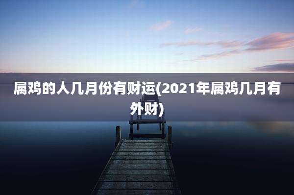 属鸡的人几月份有财运(2021年属鸡几月有外财)