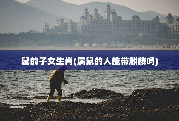 鼠的子女生肖(属鼠的人能带麒麟吗)