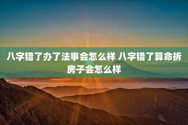八字错了办了法事会怎么样 八字错了算命拆房子会怎么样