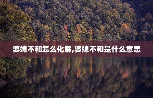 婆媳不和怎么化解,婆媳不和是什么意思