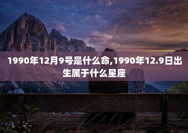 1990年12月9号是什么命,1990年12.9日出生属于什么星座
