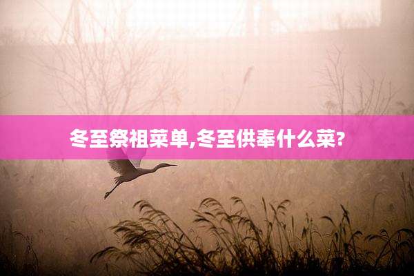 冬至祭祖菜单,冬至供奉什么菜?