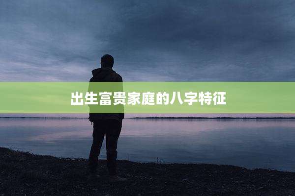 出生富贵家庭的八字特征