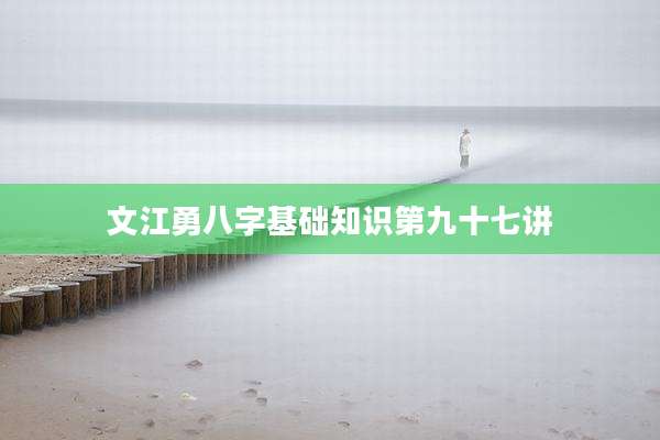 文江勇八字基础知识第九十七讲