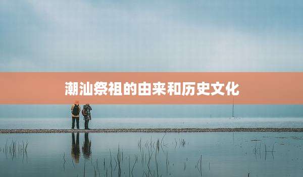 潮汕祭祖的由来和历史文化