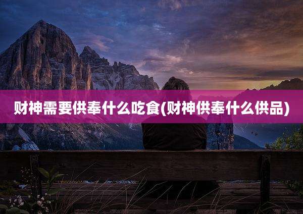 财神需要供奉什么吃食(财神供奉什么供品)