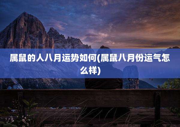 属鼠的人八月运势如何(属鼠八月份运气怎么样)