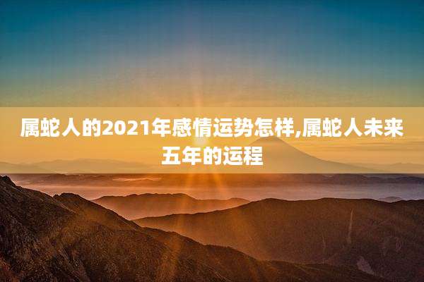 属蛇人的2021年感情运势怎样,属蛇人未来五年的运程