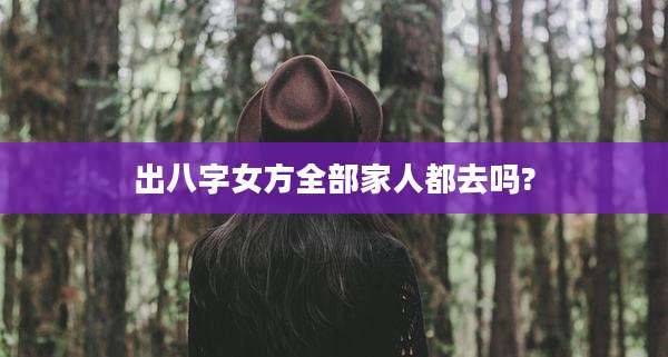 出八字女方全部家人都去吗?