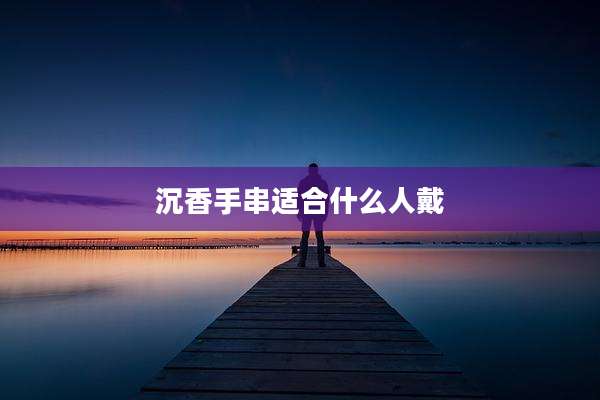 沉香手串适合什么人戴