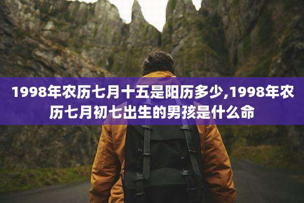 1998年农历七月十五是阳历多少,1998年农历七月初七出生的男孩是什么命