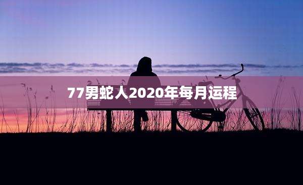 77男蛇人2020年每月运程