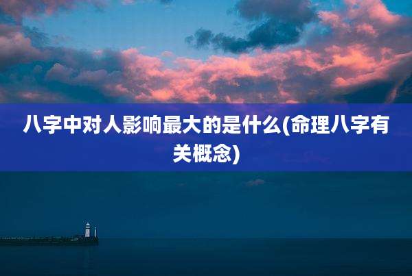 八字中对人影响最大的是什么(命理八字有关概念)