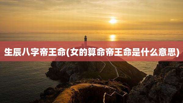 生辰八字帝王命(女的算命帝王命是什么意思)