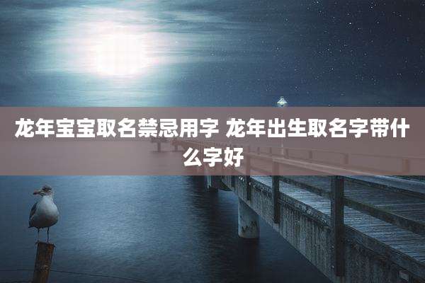 龙年宝宝取名禁忌用字 龙年出生取名字带什么字好