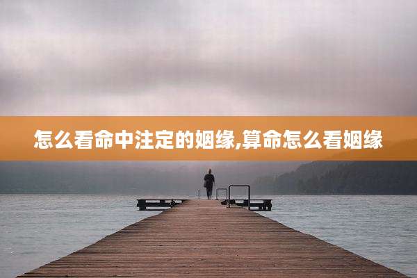 怎么看命中注定的姻缘,算命怎么看姻缘