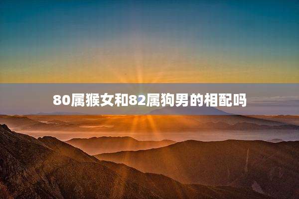 80属猴女和82属狗男的相配吗