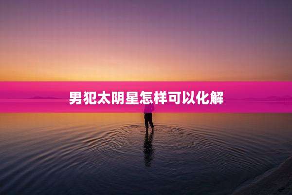 男犯太阴星怎样可以化解