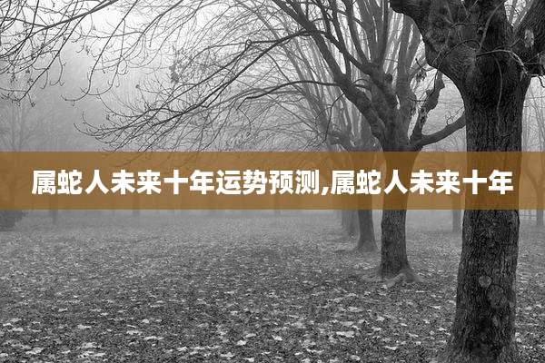 属蛇人未来十年运势预测,属蛇人未来十年