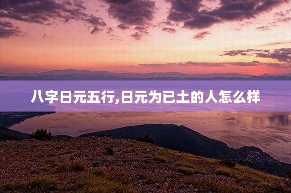 八字日元五行,日元为已土的人怎么样