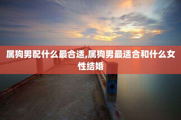 属狗男配什么最合适,属狗男最适合和什么女性结婚