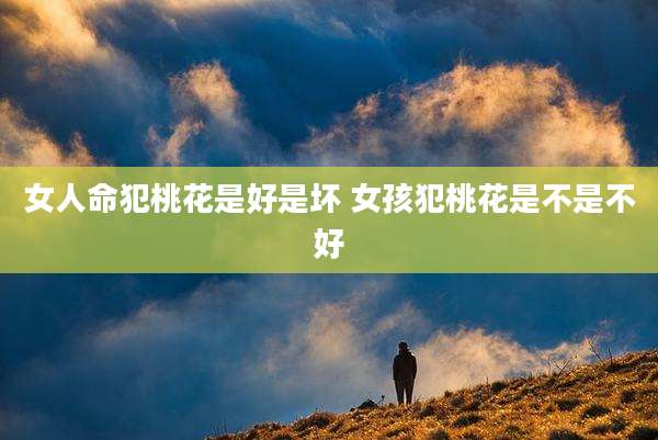 女人命犯桃花是好是坏 女孩犯桃花是不是不好