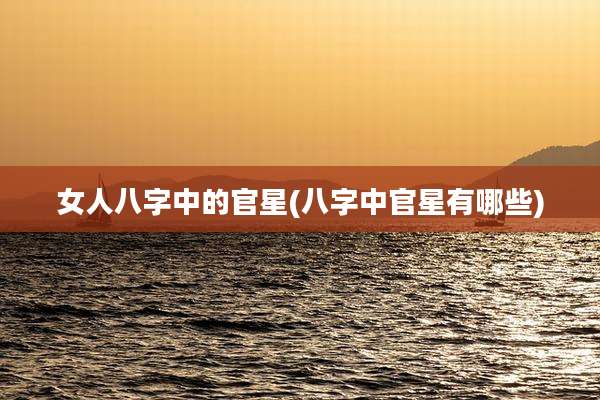 女人八字中的官星(八字中官星有哪些)