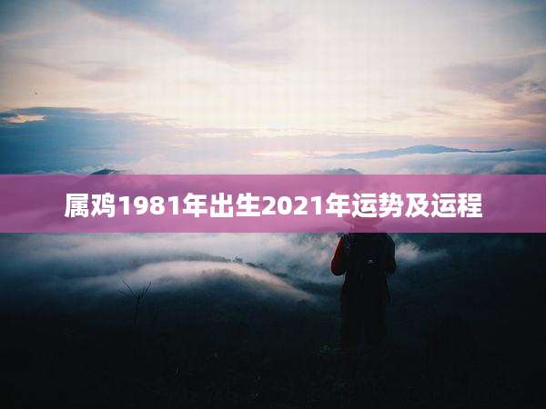 属鸡1981年出生2021年运势及运程