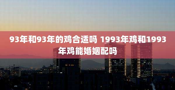 93年和93年的鸡合适吗 1993年鸡和1993年鸡能婚姻配吗