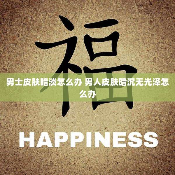 男士皮肤暗淡怎么办 男人皮肤暗沉无光泽怎么办