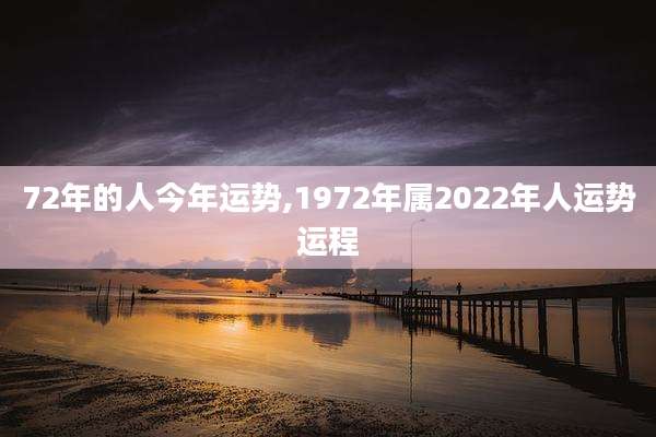 72年的人今年运势,1972年属2022年人运势运程
