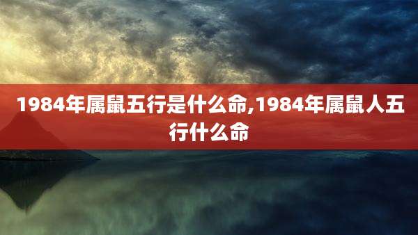 1984年属鼠五行是什么命,1984年属鼠人五行什么命