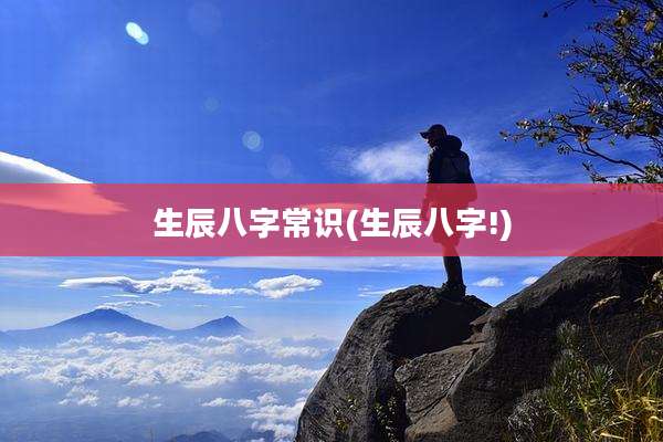 生辰八字常识(生辰八字!)