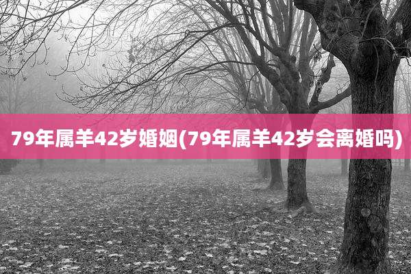 79年属羊42岁婚姻(79年属羊42岁会离婚吗)