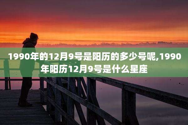 1990年的12月9号是阳历的多少号呢,1990年阳历12月9号是什么星座