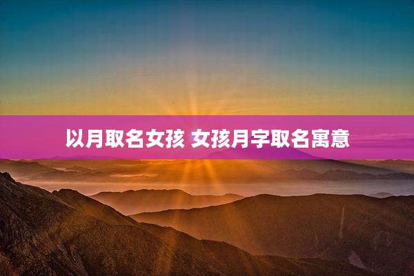 以月取名女孩 女孩月字取名寓意