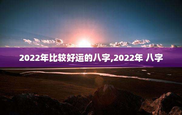 2022年比较好运的八字,2022年 八字