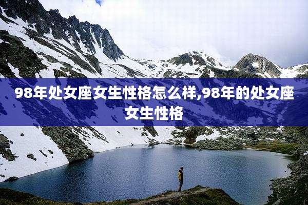 98年处女座女生性格怎么样,98年的处女座女生性格