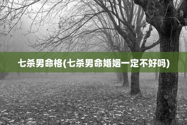 七杀男命格(七杀男命婚姻一定不好吗)
