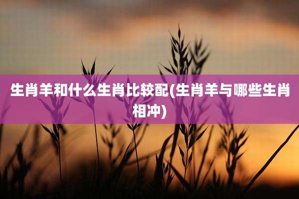生肖羊和什么生肖比较配(生肖羊与哪些生肖相冲)