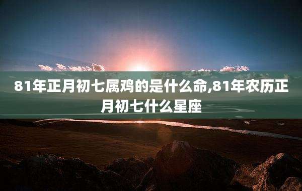 81年正月初七属鸡的是什么命,81年农历正月初七什么星座