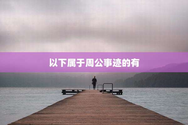 以下属于周公事迹的有