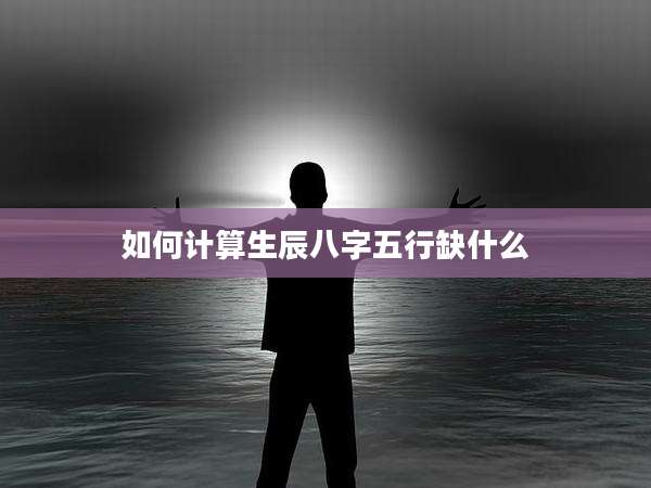 如何计算生辰八字五行缺什么