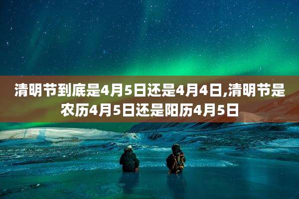 清明节到底是4月5日还是4月4日,清明节是农历4月5日还是阳历4月5日