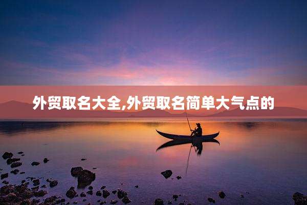 外贸取名大全,外贸取名简单大气点的