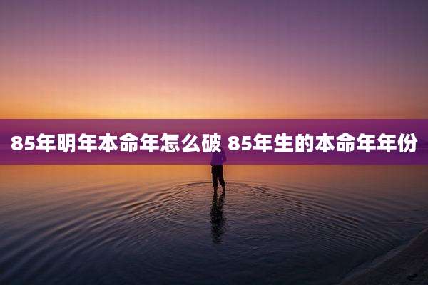 85年明年本命年怎么破 85年生的本命年年份