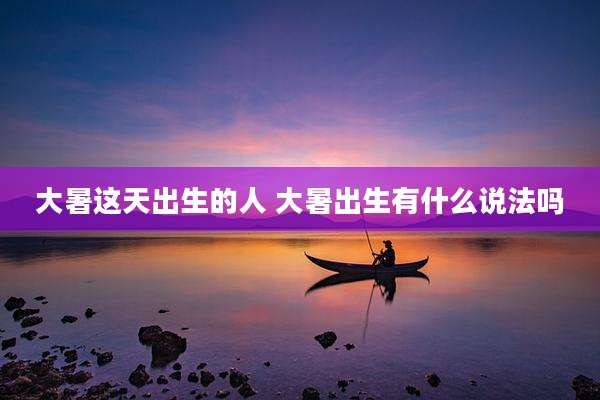 大暑这天出生的人 大暑出生有什么说法吗