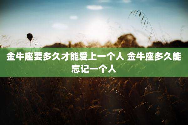 金牛座要多久才能爱上一个人 金牛座多久能忘记一个人