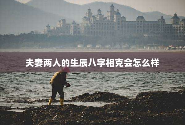 夫妻两人的生辰八字相克会怎么样
